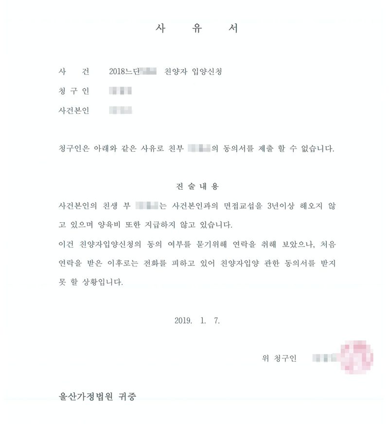 사유서. 사건 친양자 입양신청, 청구인, 사건본인. 청구인은 아래와 같은 사유로 친부의 동의서를 제출할 수 없습니다. 진술내용 — 사건본인의 친생부는 사건본인과의 면접교섭을 3년 이상 해오지 않고 있으며 양육비 또한 지급하지 않고 있습니다. 이건 친양자입양신청의 동의 여부를 묻기 위해 연락을 취해 보았으나, 처음 연락을 받은 이후로는 전화를 피하고 있어 친양자입양에 관한 동의서를 받지 못할 상황입니다. 2019. 1. 7. 위 청구인, 울산가정법원 귀중. 이름과 주민등록번호, 주소 가운데 시·구 뒤의 자리, 등록기준지 뒷자리, 사건번호 숫자, 법관·법원사무관 이름과 도장, 서명과 인장, QR코드·발급번호·위변조 방지 바코드는 가렸다.