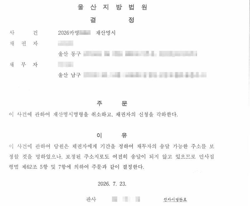 울산지방법원 결정. 사건 2026카명 재산명시, 채권자(울산 동구), 채무자(울산 남구). 주문 — 이 사건에 관하여 재산명시명령을 취소하고, 채권자의 신청을 각하한다. 이유 — 채권자에게 기간을 정하여 채무자의 송달 가능한 주소를 보정할 것을 명하였으나 보정된 주소지로도 여전히 송달이 되지 않고 있으므로 민사집행법 제62조 제5항 및 제7항에 의하여 결정. 2026. 7. 23. 당사자 이름과 주민등록번호, 주소 가운데 구 뒤의 자리, 사건번호와 공정증서 번호의 숫자, 판사 이름, 도장과 QR은 가렸다.