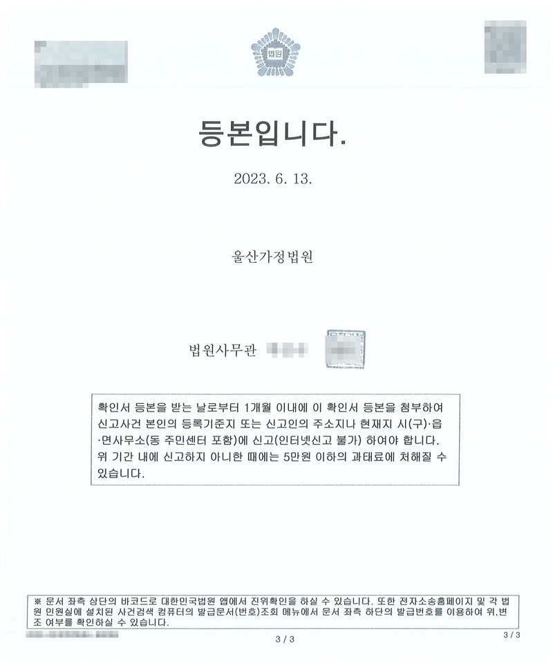 확인서 등본 끝장. 「등본입니다. 2023. 6. 13. 울산가정법원 법원사무관」. 안내문 — 확인서 등본을 받는 날로부터 1개월 이내에 이 확인서 등본을 첨부하여 신고사건 본인의 등록기준지 또는 신고인의 주소지나 현재지 시(구)·읍·면사무소(동 주민센터 포함)에 신고(인터넷신고 불가)하여야 합니다. 위 기간 내에 신고하지 아니한 때에는 5만원 이하의 과태료에 처해질 수 있습니다. 법원사무관 이름과 도장, 바코드·발급번호는 가렸다.