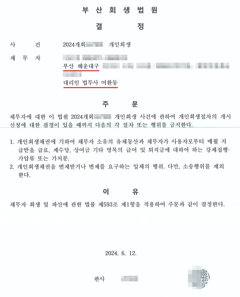 부산회생법원 결정. 사건 2024개회(번호 가림) 개인회생. 채무자(이름·주민등록번호 가림) 부산 해운대구(빨간 밑줄, 뒷자리 가림), 대리인 법무사 여환동(빨간 밑줄). 주문 — 채무자에 대한 이 법원 2024개회(번호 가림) 개인회생 사건에 관하여 개인회생절차의 개시신청에 대한 결정이 있을 때까지 다음의 각 절차 또는 행위를 금지한다. 1. 개인회생채권에 기하여 채무자 소유의 유체동산과 채무자가 사용자로부터 매월 지급받을 급료, 제수당, 상여금 기타 명목의 급여 및 퇴직금에 대하여 하는 강제집행·가압류 또는 가처분. 2. 개인회생채권을 변제받거나 변제를 요구하는 일체의 행위. 다만, 소송행위를 제외한다. 이유 — 채무자 회생 및 파산에 관한 법률 제593조 제1항을 적용하여 주문과 같이 결정한다. 2024. 6. 12. 판사(이름·도장 가림).