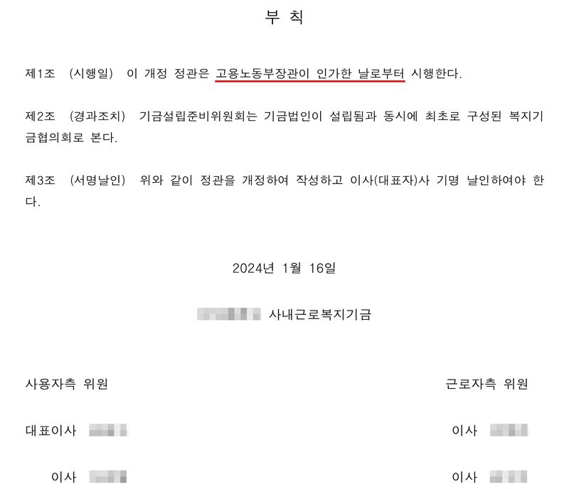 개정 정관 부칙. 제1조(시행일) 이 개정 정관은 고용노동부장관이 인가한 날로부터 시행한다(빨간 밑줄). 제2조(경과조치) 기금설립준비위원회는 기금법인이 설립됨과 동시에 최초로 구성된 복지기금협의회로 본다. 제3조(서명날인). 2024년 1월 16일. (이름 가림) 사내근로복지기금, 사용자측·근로자측 위원(이름 가림).