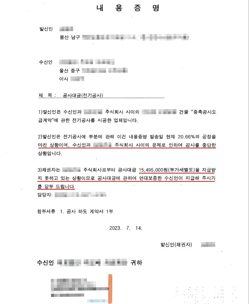내용증명. 발신인(울산 남구), 수신인 의료법인(울산 중구), 이사. 제목 공사대금(전기공사). 1) 발신인은 수신인과 원사업자 주식회사 사이의 건물 증축공사도급계약에 관한 전기공사를 시공한 업체입니다. 2) 발신인은 전기공사 부분에 관해 이건 내용증명 발송일 현재 20.66%의 공정을 마친 상황이며, 수신인과 원사업자 사이의 문제로 인하여 공사를 중단한(빨간 밑줄) 상황입니다. 3) 채권자는 원사업자 주식회사로부터 공사대금 15,495,000원(부가세별도)을 지급받지 못하고 있는 상황이므로 공사대금에 관하여 연대보증한 수신인이 지급해 주시기를 당부 드립니다(빨간 밑줄). 첨부서류 1. 공사 하도 계약서 1부. 2023. 7. 14. 발신인(채권자). 이름과 주소 뒷부분, 수신인과 원사업자의 이름, 공사 현장의 이름, 담당자와 연락처, 우체국 증명 번호는 가렸다.