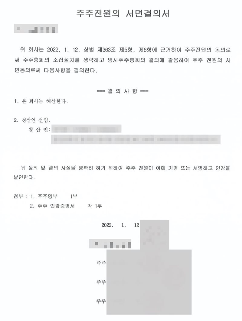 주주전원의 서면결의서. 상법 제363조에 근거하여 주주 전원의 동의로 주주총회 소집절차를 생략하고 임시주주총회의 결의에 갈음하여 주주 전원의 서면동의로 결의한다는 내용. 결의사항은 1. 본 회사는 해산한다 2. 청산인 선임. 첨부는 주주명부와 주주 인감증명서. 끝에 결의 날짜와 주주 세 명의 기명날인. 회사 이름·청산인의 이름과 주민등록번호와 주소·주주 이름·도장은 가렸다.