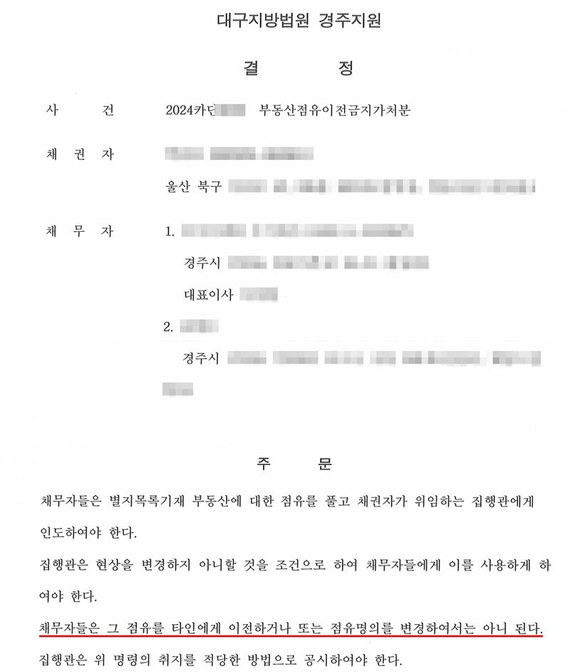 대구지방법원 경주지원 결정 첫 쪽. 사건 2024카단(번호 가림) 부동산점유이전금지가처분. 채권자(이름·주민등록번호 가림) 울산 북구(나머지 주소 가림). 채무자 1. 주식회사(상호·법인등록번호 가림) 경주시(나머지 주소 가림) 대표이사(이름 가림), 2. (이름 가림) 경주시(나머지 주소 가림). 주문 — 채무자들은 별지목록기재 부동산에 대한 점유를 풀고 채권자가 위임하는 집행관에게 인도하여야 한다. 집행관은 현상을 변경하지 아니할 것을 조건으로 하여 채무자들에게 이를 사용하게 하여야 한다. 채무자들은 그 점유를 타인에게 이전하거나 또는 점유명의를 변경하여서는 아니 된다(빨간 밑줄). 집행관은 위 명령의 취지를 적당한 방법으로 공시하여야 한다.