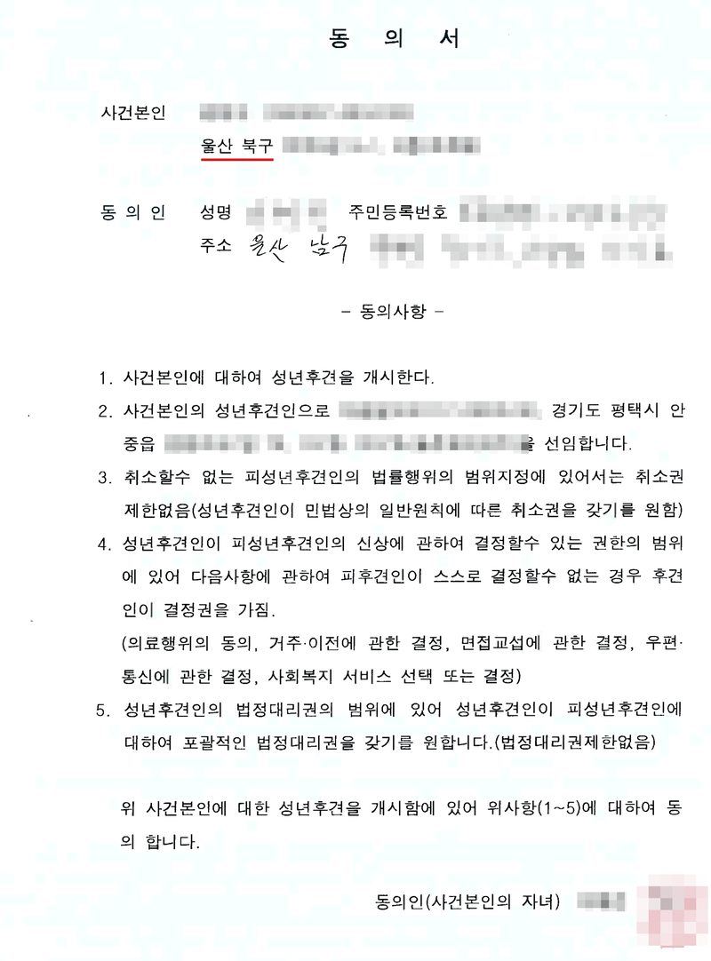 동의서. 사건본인 이름·주민등록번호(가림), 울산 북구(빨간 밑줄, 뒷자리 가림). 동의인 성명·주민등록번호(손글씨, 가림), 주소 울산 남구(뒷자리 가림). 동의사항 — 1. 사건본인에 대하여 성년후견을 개시한다. 2. 사건본인의 성년후견인으로 ○○○(이름·주민등록번호·주소 가림)을 선임합니다. 3. 취소할수 없는 피성년후견인의 법률행위의 범위지정에 있어서는 취소권 제한없음(성년후견인이 민법상의 일반원칙에 따른 취소권을 갖기를 원함) 4. 성년후견인이 피성년후견인의 신상에 관하여 결정할수 있는 권한의 범위에 있어 다음사항에 관하여 피후견인이 스스로 결정할수 없는 경우 후견인이 결정권을 가짐. (의료행위의 동의, 거주·이전에 관한 결정, 면접교섭에 관한 결정, 우편·통신에 관한 결정, 사회복지 서비스 선택 또는 결정) 5. 성년후견인의 법정대리권의 범위에 있어 성년후견인이 피성년후견인에 대하여 포괄적인 법정대리권을 갖기를 원합니다.(법정대리권제한없음) 위 사건본인에 대한 성년후견을 개시함에 있어 위사항(1~5)에 대하여 동의 합니다. 동의인(사건본인의 자녀) 이름·도장(가림).