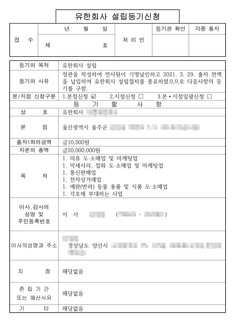유한회사 설립등기신청. 등기의 목적 유한회사 설립. 등기의 사유 — 정관을 작성하여 전사원이 기명날인하고 2021. 3. 29. 출자 전액을 납입하여 유한회사 설립절차를 종료하였으므로 다음사항의 등기를 구함. 등기할 사항 — 상호 유한회사(가림), 본점 울산광역시 울주군, 출자1좌의금액 금10,000원, 자본의 총액 금20,000,000원, 목적 의류 도·소매업 및 마케팅업 외, 이사(가림), 이사의 주소 경상남도 양산시, 지점 해당없음, 존립기간 또는 해산사유 해당없음. 회사 이름, 사원·이사의 이름과 주민등록번호, 주소 가운데 군·시·구 뒤의 자리는 가렸다.