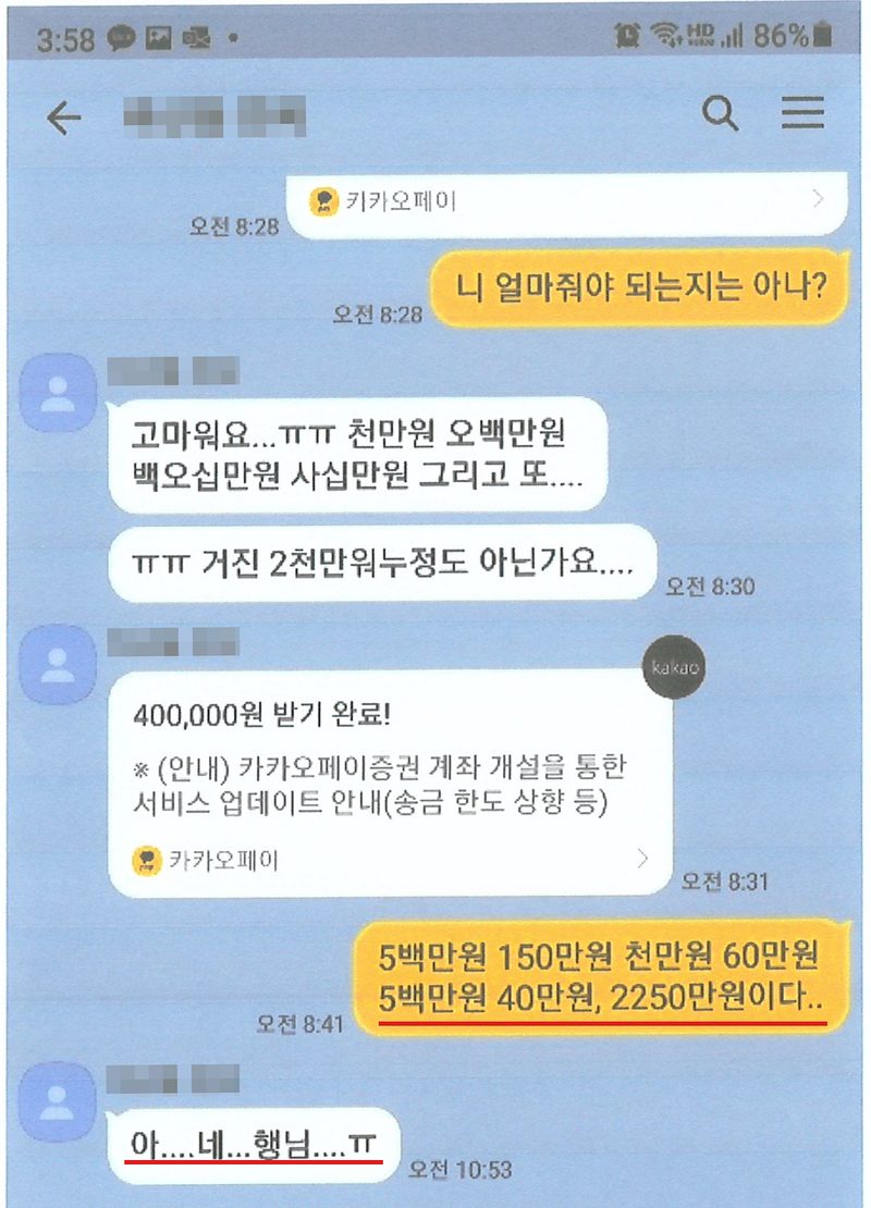 카카오톡 대화. 채권자 — 니 얼마줘야 되는지는 아나? 채무자 — 고마워요...ㅠㅠ 천만원 오백만원 백오십만원 사십만원 그리고 또.... ㅠㅠ 거진 2천만원누정도 아닌가요.... 카카오페이 400,000원 받기 완료. 채권자 — 5백만원 150만원 천만원 60만원 5백만원 40만원, 2250만원이다..(빨간 밑줄) 채무자 — 아....네...행님....ㅠ(빨간 밑줄). 대화 상대의 이름은 가렸다.