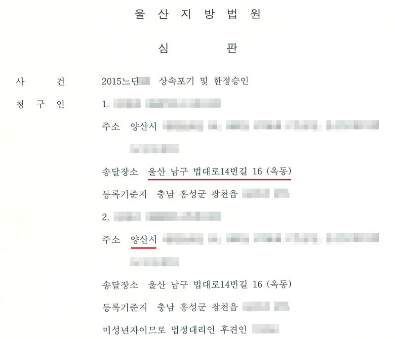울산지방법원 심판. 사건 2015느단(번호 가림) 상속포기 및 한정승인. 청구인 1. 이름·주민등록번호(가림), 주소 양산시(뒷자리 가림), 송달장소 울산 남구 법대로14번길 16 (옥동)(빨간 밑줄), 등록기준지 충남 홍성군 광천읍(뒷자리 가림). 2. 이름·주민등록번호(가림), 주소 양산시(빨간 밑줄, 뒷자리 가림), 송달장소 울산 남구 법대로14번길 16 (옥동), 등록기준지 충남 홍성군 광천읍(뒷자리 가림), 미성년자이므로 법정대리인 후견인(이름 가림).