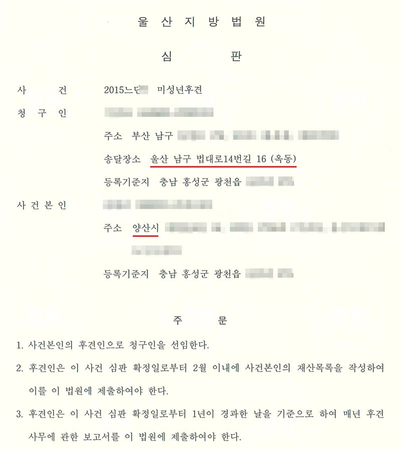울산지방법원 심판. 사건 2015느단(번호 가림) 미성년후견. 청구인 이름·주민등록번호(가림), 주소 부산 남구(뒷자리 가림), 송달장소 울산 남구 법대로14번길 16 (옥동)(빨간 밑줄), 등록기준지 충남 홍성군 광천읍(뒷자리 가림). 사건본인 이름·주민등록번호(가림), 주소 양산시(빨간 밑줄, 뒷자리 가림), 등록기준지 충남 홍성군 광천읍(뒷자리 가림). 주문 — 1. 사건본인의 후견인으로 청구인을 선임한다. 2. 후견인은 이 사건 심판 확정일로부터 2월 이내에 사건본인의 재산목록을 작성하여 이를 이 법원에 제출하여야 한다. 3. 후견인은 이 사건 심판 확정일로부터 1년이 경과한 날을 기준으로 하여 매년 후견사무에 관한 보고서를 이 법원에 제출하여야 한다.