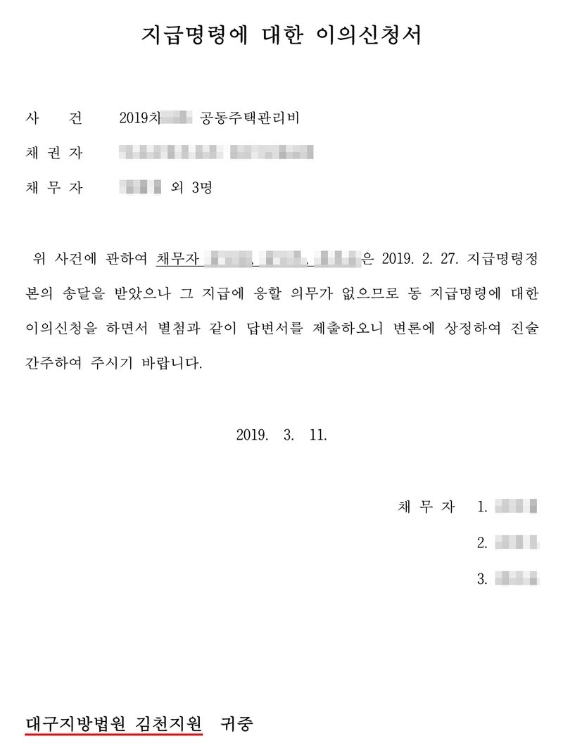 지급명령에 대한 이의신청서. 사건 2019차 공동주택관리비, 채권자 입주자대표회, 채무자 외 3명. 위 사건에 관하여 채무자 세 명은 2019. 2. 27. 지급명령정본의 송달을 받았으나 그 지급에 응할 의무가 없으므로 동 지급명령에 대한 이의신청을 하면서 별첨과 같이 답변서를 제출하오니 변론에 상정하여 진술간주하여 주시기 바랍니다. 2019. 3. 11. 대구지방법원 김천지원 귀중(빨간 밑줄). 당사자의 이름과 주민등록번호, 상대 회사·입주자대표회의 이름과 등록번호, 대표자 이름, 주소 가운데 구 뒤의 자리, 사건번호의 숫자는 가렸다.