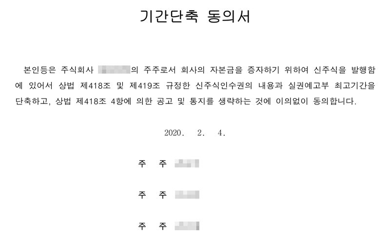 기간단축 동의서. 주주들이 회사의 자본금을 증자하기 위하여 신주식을 발행함에 있어서 상법 제418조 및 제419조에 규정한 신주식인수권의 내용과 실권예고부 최고기간을 단축하고, 상법 제418조 4항에 의한 공고 및 통지를 생략하는 것에 이의없이 동의. 2020. 2. 4. 주주 3명. 회사 이름과 등기번호, 주주·대표이사·인수인 이름, 본점과 주소 가운데 시·구 뒤의 자리는 가렸다.