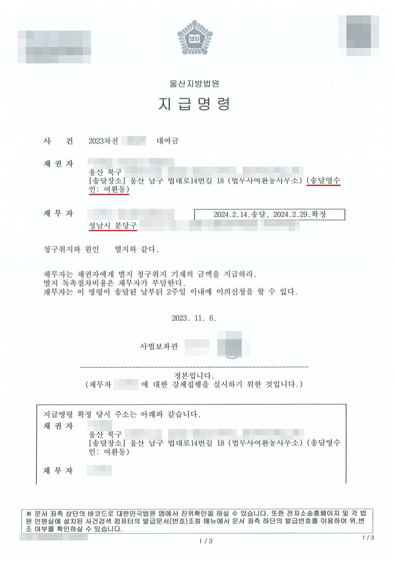 울산지방법원 지급명령. 사건 2023차전 대여금, 채권자 울산 북구, 송달장소 울산 남구 법대로14번길 18 법무사여환동사무소, 송달영수인 여환동. 채무자 성남시 분당구, 2024.2.14.송달, 2024.2.29.확정. 청구취지와 원인 별지와 같다. 채무자는 채권자에게 별지 청구취지 기재의 금액을 지급하라. 별지 독촉절차비용은 채무자가 부담한다. 채무자는 이 명령이 송달된 날부터 2주일 이내에 이의신청을 할 수 있다. 2023. 11. 6. 사법보좌관. 정본입니다. 채무자에 대한 강제집행을 실시하기 위한 것입니다. 지급명령 확정 당시 주소는 아래와 같습니다. 채권자·채무자의 이름과 주민등록번호, 주소 가운데 시·구 뒤의 자리, 사건번호 숫자, 사법보좌관·법원주사보·판사 이름과 도장, QR코드·진위확인 바코드·발급번호, 전자소송 내려받기 머리줄은 가렸다.