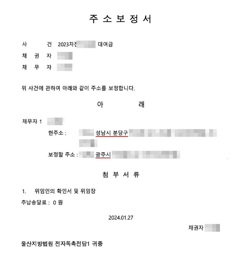 주소보정서. 사건 2023차전 대여금, 채권자, 채무자. 위 사건에 관하여 아래와 같이 주소를 보정합니다. 채무자 현주소 성남시 분당구, 보정할 주소 광주시. 첨부서류 위임인의 확인서 및 위임장. 추납송달료 0원. 2024.01.27. 채권자. 울산지방법원 전자독촉전담1 귀중. 채권자·채무자의 이름과 주민등록번호, 주소 가운데 시·구 뒤의 자리, 사건번호 숫자, 사법보좌관·법원주사보·판사 이름과 도장, QR코드·진위확인 바코드·발급번호, 전자소송 내려받기 머리줄은 가렸다.