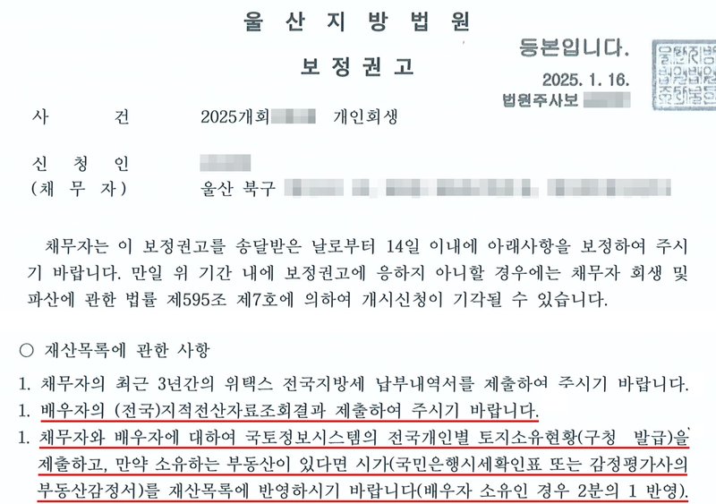 울산지방법원 회생위원의 개인회생 보정권고. 사건 2025개회 개인회생, 신청인(채무자), 울산 북구 주소. 채무자는 이 보정권고를 송달받은 날로부터 14일 이내에 아래사항을 보정하여 주시기 바랍니다. 만일 위 기간 내에 보정권고에 응하지 아니할 경우에는 채무자 회생 및 파산에 관한 법률 제595조 제7호에 의하여 개시신청이 기각될 수 있습니다. 재산목록에 관한 사항 — 1. 채무자의 최근 3년간의 위택스 전국지방세 납부내역서를 제출하여 주시기 바랍니다. 1. 배우자의 (전국)지적전산자료조회결과 제출하여 주시기 바랍니다. 1. 채무자와 배우자에 대하여 국토정보시스템의 전국개인별 토지소유현황(구청 발급)을 제출하고, 만약 소유하는 부동산이 있다면 시가(국민은행시세확인표 또는 감정평가사의 부동산감정서)를 재산목록에 반영하시기 바랍니다(배우자 소유인 경우 2분의 1 반영). 사건번호 숫자, 신청인 이름, 북구 뒤 주소, 법원주사보 이름은 가렸다.
