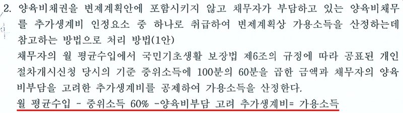 울산지방법원 회생위원 보정권고의 2항. 양육비채권을 변제계획안에 포함시키지 않고 채무자가 부담하고 있는 양육비채무를 추가생계비 인정요소 중 하나로 취급하여 변제계획상 가용소득을 산정하는데 참고하는 방법으로 처리하는 방법(1안). 채무자의 월 평균수입에서 국민기초생활 보장법 제6조의 규정에 따라 공표된 개인회생절차개시신청 당시의 기준 중위소득에 100분의 60을 곱한 금액과 채무자의 양육비부담을 고려한 추가생계비를 공제하여 가용소득을 산정한다. 월 평균수입 − 중위소득 60% − 양육비부담 고려 추가생계비 = 가용소득. 개인정보가 없는 부분만 잘라 냈다.