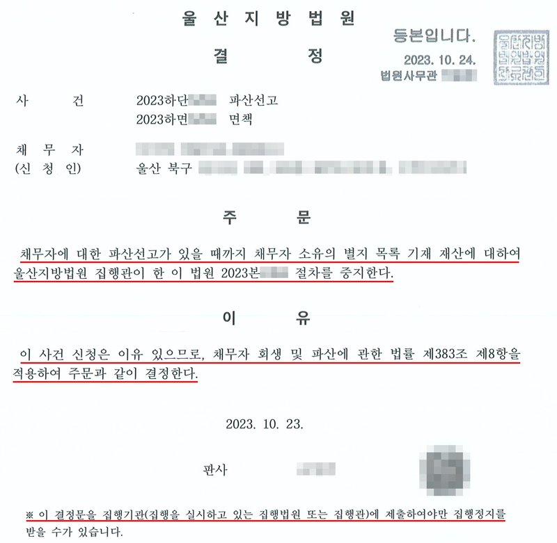 울산지방법원의 중지명령 결정. 오른쪽 위 등본입니다 도장과 2023. 10. 24. 사건 2023하단 파산선고, 2023하면 면책. 채무자(신청인), 울산 북구 주소. 주문 — 채무자에 대한 파산선고가 있을 때까지 채무자 소유의 별지 목록 기재 재산에 대하여 울산지방법원 집행관이 한 이 법원 2023본 절차를 중지한다. 이유 — 이 사건 신청은 이유 있으므로, 채무자 회생 및 파산에 관한 법률 제383조 제8항을 적용하여 주문과 같이 결정한다. 2023. 10. 23. 판사. 이 결정문을 집행기관(집행을 실시하고 있는 집행법원 또는 집행관)에 제출하여야만 집행정지를 받을 수가 있습니다. 사건번호와 집행사건번호 숫자, 채무자 이름과 주민등록번호, 북구 뒤 주소, 법원사무관과 판사 이름, 판사 직인은 가렸다.
