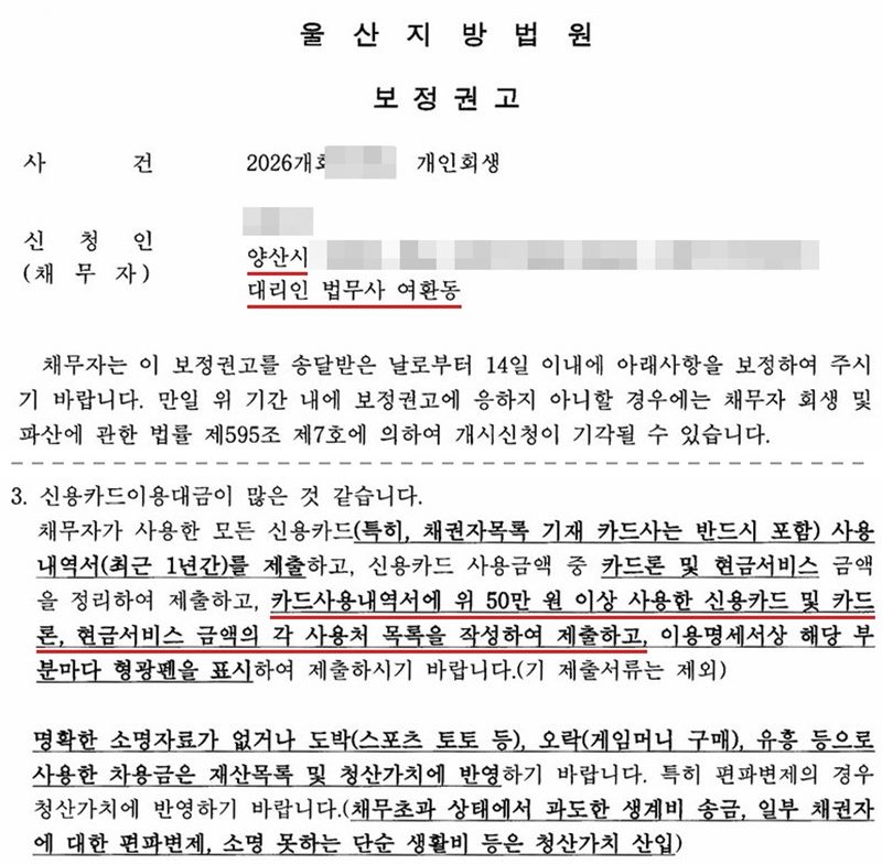 울산지방법원 회생위원이 개인회생 사건에서 낸 보정권고. 신청인 주소의 시 단위는 양산시, 대리인 법무사 여환동. 채무자는 이 보정권고를 송달받은 날로부터 14일 이내에 보정하라는 것, 응하지 않으면 채무자 회생 및 파산에 관한 법률 제595조 제7호에 의하여 개시신청이 기각될 수 있다는 것. 3. 신용카드이용대금이 많은 것 같습니다. 채무자가 사용한 모든 신용카드(특히 채권자목록 기재 카드사는 반드시 포함) 사용내역서(최근 1년간)를 제출하고, 신용카드 사용금액 중 카드론 및 현금서비스 금액을 정리하여 제출하고, 카드사용내역서에 위 50만 원 이상 사용한 신용카드 및 카드론, 현금서비스 금액의 각 사용처 목록을 작성하여 제출하고, 이용명세서상 해당 부분마다 형광펜을 표시하여 제출하라는 것. 명확한 소명자료가 없거나 도박(스포츠 토토 등), 오락(게임머니 구매), 유흥 등으로 사용한 차용금은 재산목록 및 청산가치에 반영하고, 채무초과 상태에서 과도한 생계비 송금, 일부 채권자에 대한 편파변제, 소명 못하는 단순 생활비 등은 청산가치에 산입하라는 것. 사건번호 숫자, 신청인 이름과 상세 주소는 가렸고, 가운데 적립금 계좌 문단과 다른 항목은 잘라 냈다.