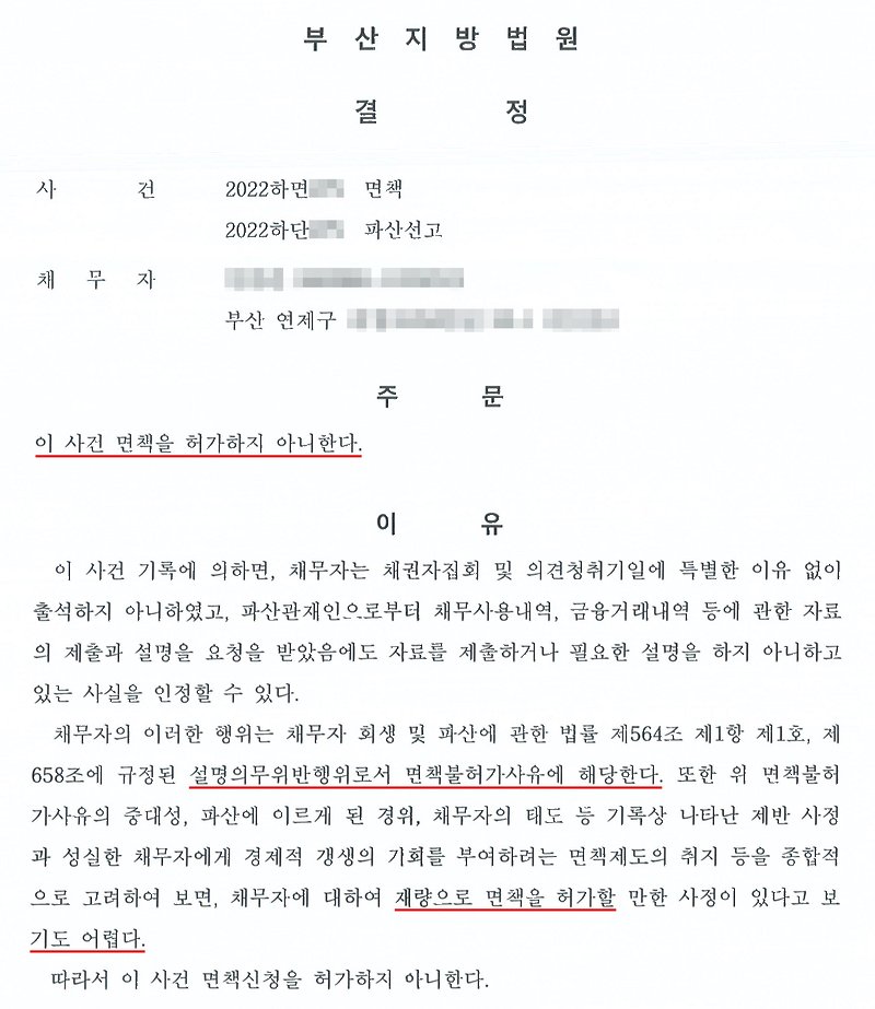 부산지방법원의 면책불허가결정. 사건 2022하면 면책, 2022하단 파산선고, 채무자, 부산 연제구 주소. 주문 — 이 사건 면책을 허가하지 아니한다. 이유 — 이 사건 기록에 의하면, 채무자는 채권자집회 및 의견청취기일에 특별한 이유 없이 출석하지 아니하였고, 파산관재인으로부터 채무사용내역, 금융거래내역 등에 관한 자료의 제출과 설명을 요청을 받았음에도 자료를 제출하거나 필요한 설명을 하지 아니하고 있는 사실을 인정할 수 있다. 채무자의 이러한 행위는 채무자 회생 및 파산에 관한 법률 제564조 제1항 제1호, 제658조에 규정된 설명의무위반행위로서 면책불허가사유에 해당한다. 또한 위 면책불허가사유의 중대성, 파산에 이르게 된 경위, 채무자의 태도 등 기록상 나타난 제반 사정과 성실한 채무자에게 경제적 갱생의 기회를 부여하려는 면책제도의 취지 등을 종합적으로 고려하여 보면, 채무자에 대하여 재량으로 면책을 허가할 만한 사정이 있다고 보기도 어렵다. 따라서 이 사건 면책신청을 허가하지 아니한다. 사건번호 숫자, 채무자 이름과 주민등록번호, 연제구 뒤 주소는 가렸다.