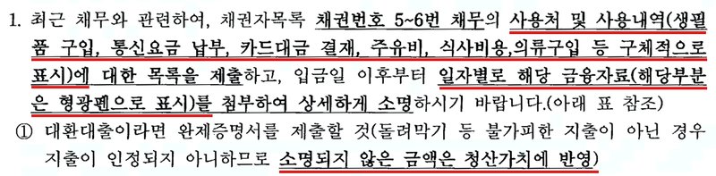 법원 보정권고 1항. 최근 채무와 관련하여 채권자목록 채권번호 5~6번 채무의 사용처 및 사용내역(생필품 구입, 통신요금 납부, 카드대금 결제, 주유비, 식사비용, 의류구입 등 구체적으로 표시)에 대한 목록을 제출하고, 입금일 이후부터 일자별로 해당 금융자료(해당부분은 형광펜으로 표시)를 첨부하여 상세하게 소명할 것. ① 대환대출이라면 완제증명서를 제출할 것(돌려막기 등 불가피한 지출이 아닌 경우 지출이 인정되지 아니하므로 소명되지 않은 금액은 청산가치에 반영).