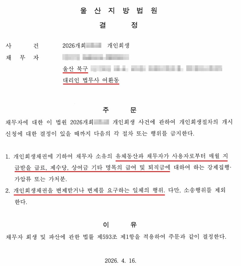 울산지방법원이 개인회생 사건에서 낸 금지명령 결정. 채무자 주소의 시·구는 울산 북구, 대리인 법무사 여환동. 주문은 채무자에 대한 개인회생 사건에 관하여 개인회생절차의 개시신청에 대한 결정이 있을 때까지 다음의 각 절차 또는 행위를 금지한다는 것. 1. 개인회생채권에 기하여 채무자 소유의 유체동산과 채무자가 사용자로부터 매월 지급받을 급료, 제수당, 상여금 기타 명목의 급여 및 퇴직금에 대하여 하는 강제집행·가압류 또는 가처분. 2. 개인회생채권을 변제받거나 변제를 요구하는 일체의 행위, 다만 소송행위를 제외한다. 이유는 채무자 회생 및 파산에 관한 법률 제593조 제1항을 적용한다는 것. 결정일은 2026. 4. 16. 사건번호 숫자, 채무자 이름·주민등록번호·상세 주소는 가렸다.