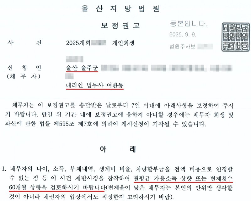 울산지방법원 회생위원이 개인회생 사건에서 낸 보정권고. 대리인 법무사 여환동. 채무자는 이 보정권고를 송달받은 날로부터 7일 이내에 보정하라는 것, 응하지 않으면 채무자 회생 및 파산에 관한 법률 제595조 제7호에 의하여 개시신청이 기각될 수 있다는 것. 1. 채무자의 나이, 소득, 부채내역, 생계비 비율, 차량할부금을 전액 비용으로 인정할 수 없는 점 등 이 사건 제반사정을 참작하여 월평균 가용소득 상향 또는 변제횟수 60개월 상향을 검토하시기 바랍니다(변제율이 낮은 채무자는 본인의 안위만 생각할 것이 아니라 채권자의 입장에서도 적정한지 고려하시기 바람). 사건번호 숫자, 신청인 이름과 상세 주소, 법원주사보 이름은 가렸다.