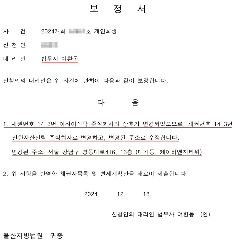 저희 사무소가 울산지방법원에 낸 보정서. 사건 2024개회 개인회생, 신청인, 대리인 법무사 여환동. 1. 채권번호 14-3번 아시아신탁 주식회사의 상호가 변경되었으므로, 채권번호 14-3번 신한자산신탁 주식회사로 변경하고, 변경된 주소로 수정합니다. 변경된 주소 서울 강남구 영동대로416, 13층 (대치동, 케이티앤지타워). 2. 위 사항을 반영한 채권자목록 및 변제계획안을 새로이 제출합니다. 2024. 12. 18. 신청인의 대리인 법무사 여환동. 사건번호 숫자와 신청인 이름은 가렸다.