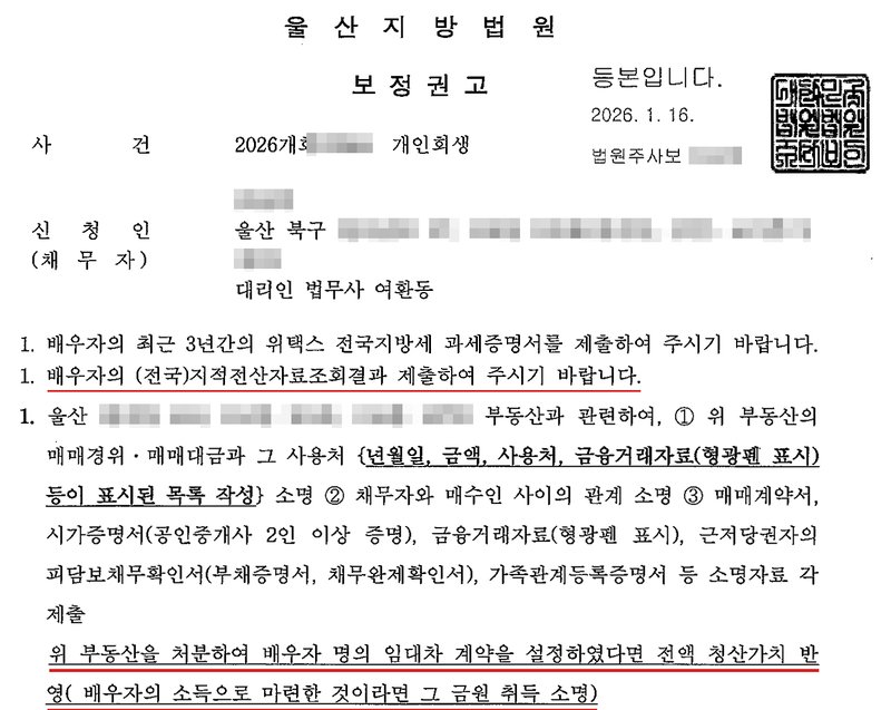 법원 보정권고. 사건번호 숫자·신청인 이름·주소(구 아래)·법원주사보 이름·부동산 주소 가림. 배우자의 최근 3년간 위택스 전국지방세 과세증명서와 (전국)지적전산자료조회결과를 제출하여 주시기 바랍니다. 채무자 부동산과 관련하여 매매경위·매매대금과 그 사용처를 년월일·금액·사용처·금융거래자료가 표시된 목록으로 작성하고, 채무자와 매수인 사이의 관계 소명, 매매계약서, 시가증명서, 근저당권자의 피담보채무확인서, 가족관계등록증명서 등 소명자료 각 제출. 위 부동산을 처분하여 배우자 명의 임대차 계약을 설정하였다면 전액 청산가치 반영(배우자의 소득으로 마련한 것이라면 그 금원 취득 소명).