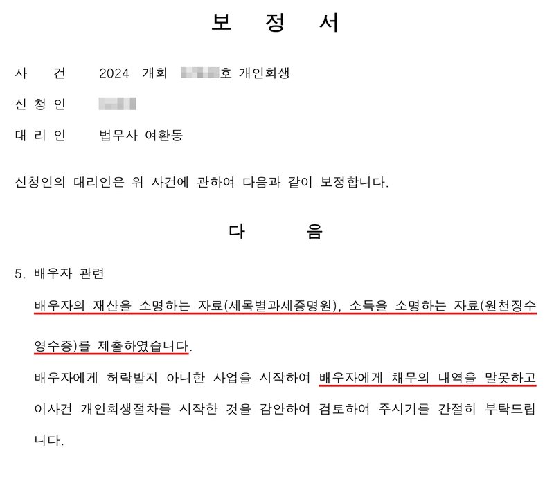또 다른 사건 사무소 보정서. 사건 2024 개회(번호 가림)호 개인회생, 신청인(이름 가림), 대리인 법무사 여환동. 5. 배우자 관련 — 배우자의 재산을 소명하는 자료(세목별과세증명원), 소득을 소명하는 자료(원천징수영수증)를 제출하였습니다. 배우자에게 허락받지 아니한 사업을 시작하여 배우자에게 채무의 내역을 말못하고 이사건 개인회생절차를 시작한 것을 감안하여 검토하여 주시기를 간절히 부탁드립니다.