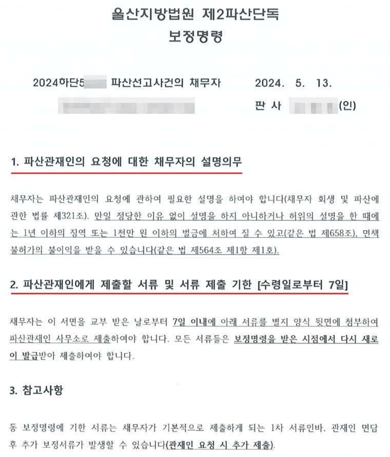 울산지방법원 제2파산단독이 파산선고사건의 채무자에게 낸 보정명령. 1. 파산관재인의 요청에 대한 채무자의 설명의무 — 채무자는 파산관재인의 요청에 관하여 필요한 설명을 하여야 하고(채무자 회생 및 파산에 관한 법률 제321조), 정당한 이유 없이 설명을 하지 아니하거나 허위의 설명을 한 때에는 1년 이하의 징역 또는 1천만 원 이하의 벌금에 처하여 질 수 있고(제658조) 면책불허가의 불이익을 받을 수 있다(제564조 제1항 제1호)는 내용. 2. 파산관재인에게 제출할 서류 및 서류 제출 기한 — 수령일로부터 7일 이내에 서류를 별지 양식에 첨부하여 파산관재인 사무소로 제출하고, 모든 서류는 보정명령을 받은 시점에서 다시 새로 발급받아야 한다는 내용. 3. 참고사항 — 1차 서류이고 관재인 면담 뒤 추가 서류가 있을 수 있다는 내용. 사건번호 뒷자리, 채무자 이름·주민등록번호, 판사 이름은 가렸다.