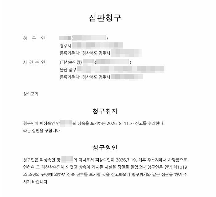 상속포기 심판청구서. 청구인(자녀)의 이름·주민등록번호·주소·등록기준지, 사건본인(피상속인 망인)의 이름·주민등록번호·최후 주소·등록기준지를 적고 사건명 상속포기. 청구취지는 청구인이 피상속인 망인의 상속을 포기하는 신고를 수리한다는 심판을 구한다는 내용. 청구원인은 청구인이 피상속인의 자녀로서 피상속인이 최후 주소지에서 사망함으로 인하여 재산상속인이 되었고 상속이 개시된 사실을 당일로 알았으나, 민법 제1019조의 규정에 의하여 상속 전부를 포기할 것을 신고하니 청구취지와 같은 심판을 하여 달라는 내용. 이름·주민등록번호·상세 주소는 가렸다.