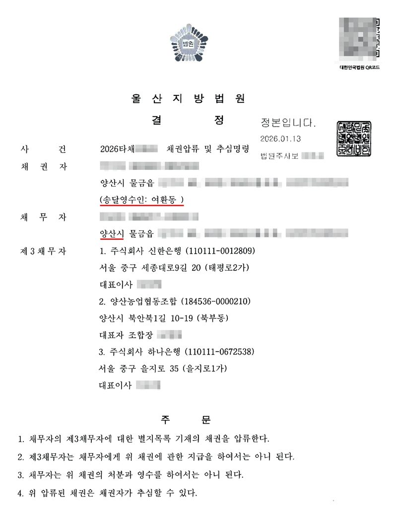 울산지방법원 결정. 사건 2026타채 채권압류 및 추심명령(번호 가림). 채권자(양산시 물금읍, 송달영수인 여환동 — 빨간 밑줄), 채무자(양산시 물금읍 — 빨간 밑줄), 제3채무자 1. 주식회사 신한은행 2. 양산농업협동조합 3. 주식회사 하나은행(법인등록번호·본점 주소 표시, 대표자 이름 가림). 주문 1. 채무자의 제3채무자에 대한 별지목록 기재의 채권을 압류한다. 2. 제3채무자는 채무자에게 위 채권에 관한 지급을 하여서는 아니 된다. 3. 채무자는 위 채권의 처분과 영수를 하여서는 아니 된다. 4. 위 압류된 채권은 채권자가 추심할 수 있다. 정본 인증 법원주사보 이름, QR코드, 당사자 이름·주민등록번호·주소 가운데 읍 뒤의 자리는 가렸다.