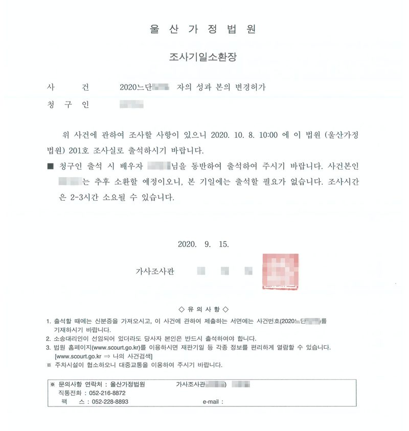 울산가정법원 조사기일소환장. 사건 자의 성과 본의 변경허가, 청구인. 위 사건에 관하여 조사할 사항이 있으니 2020. 10. 8. 10:00에 이 법원(울산가정법원) 201호 조사실로 출석하시기 바랍니다. 청구인 출석 시 배우자님을 동반하여 출석하여 주시기 바랍니다. 사건본인은 추후 소환할 예정이오니 본 기일에는 출석할 필요가 없습니다. 조사시간은 2-3시간 소요될 수 있습니다. 2020. 9. 15. 가사조사관. 유의사항. 이름과 주민등록번호, 주소 가운데 시·구 뒤의 자리, 등록기준지 뒷자리, 사건번호 숫자, 법관·법원사무관 이름과 도장, 서명과 인장, QR코드·발급번호·위변조 방지 바코드는 가렸다.