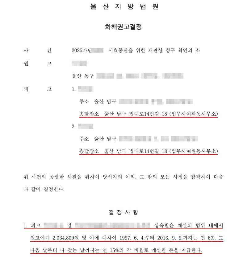 울산지방법원 화해권고결정. 사건 2025가단(번호 가림) 시효중단을 위한 재판상 청구 확인의 소. 원고(이름 가림) 울산 동구(나머지 주소 가림). 피고 1. (이름 가림) 주소 울산 남구(나머지 주소 가림), 송달장소 울산 남구 법대로14번길 18 (법무사여환동사무소). 2. (이름 가림) 주소 울산 남구(나머지 주소 가림), 송달장소 울산 남구 법대로14번길 18 (법무사여환동사무소). 결정사항 1. 피고(이름 가림)는 망(이름·주민등록번호 가림)으로부터 상속받은 재산의 범위 내에서 원고에게 2,034,809원 및 이에 대하여 1997. 6. 4.부터 2016. 9. 9.까지는 연 6%, 그 다음 날부터 다 갚는 날까지는 연 15%의 각 비율로 계산한 돈을 지급한다. 송달장소 두 줄과 결정사항 1에 빨간 밑줄.