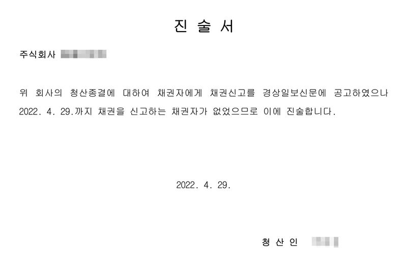 진술서. 위 회사의 청산종결에 대하여 채권자에게 채권신고를 경상일보신문에 공고하였으나 2022. 4. 29.까지 채권을 신고하는 채권자가 없었으므로 이에 진술합니다. 2022. 4. 29. 청산인(이름 가림).