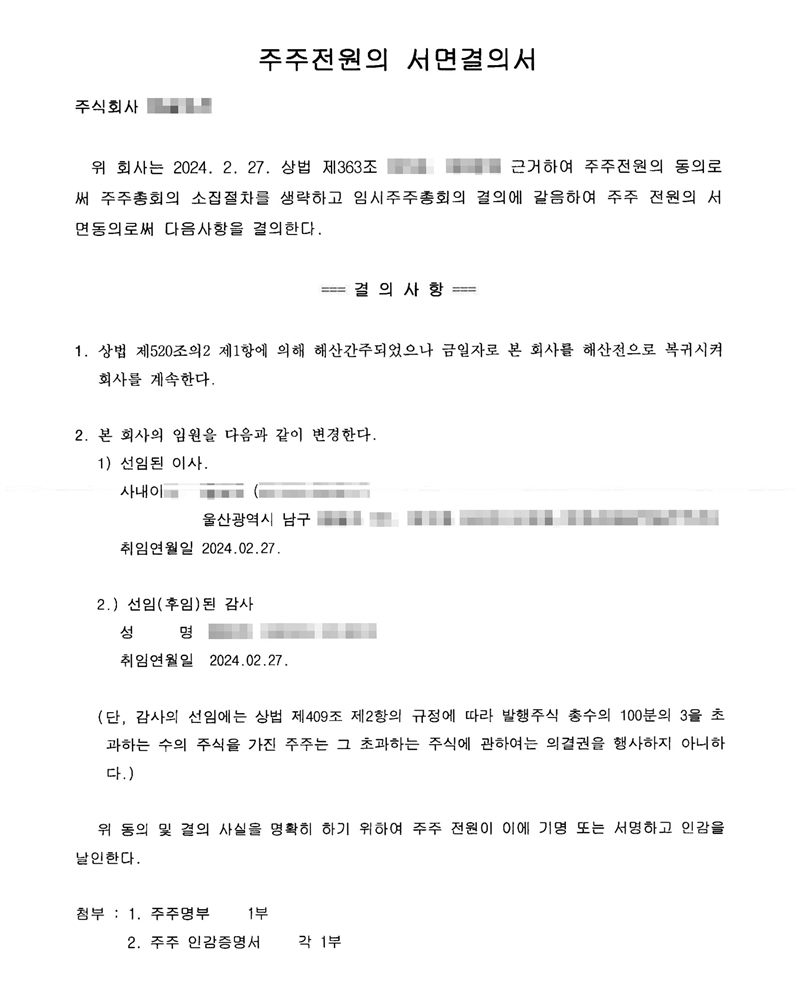 주주전원의 서면결의서. 위 회사는 2024. 2. 27. 주주전원의 동의로써 주주총회의 소집절차를 생략하고 임시주주총회의 결의에 갈음하여 주주 전원의 서면동의로써 다음 사항을 결의한다. 결의사항 1. 상법 제520조의2 제1항에 의해 해산간주되었으나 금일자로 본 회사를 해산 전으로 복귀시켜 회사를 계속한다. 2. 본 회사의 임원을 다음과 같이 변경한다 — 선임된 이사(사내이사, 울산광역시 남구) 취임연월일 2024. 02. 27. / 선임(후임)된 감사 취임연월일 2024. 02. 27. 회사·임원 이름과 주민등록번호, 주소 뒷부분, 옛 조항 번호는 가렸다.