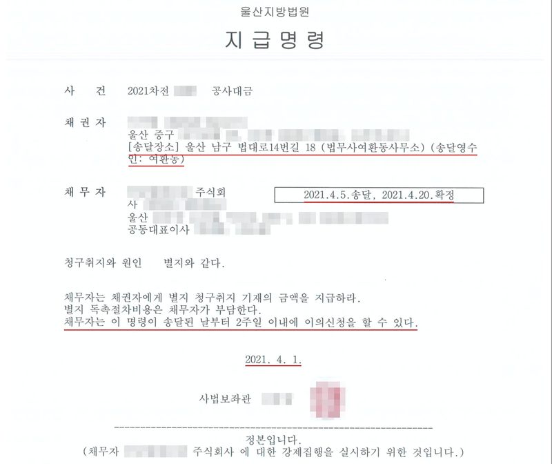 울산지방법원 지급명령. 사건 2021차전(번호 가림) 공사대금. 채권자(이름·주소 가림, 울산 중구), 송달장소 울산 남구 법대로14번길 18 (법무사여환동사무소)(송달영수인 여환동). 채무자(상호 가림) 주식회사, 울산(나머지 주소 가림), 공동대표이사(이름 가림). 오른쪽 상자에 2021.4.5.송달, 2021.4.20.확정. 청구취지와 원인 별지와 같다. 채무자는 채권자에게 별지 청구취지 기재의 금액을 지급하라. 별지 독촉절차비용은 채무자가 부담한다. 채무자는 이 명령이 송달된 날부터 2주일 이내에 이의신청을 할 수 있다. 2021. 4. 1. 사법보좌관(이름·직인 가림). 정본입니다. 송달장소·송달영수인 줄, 송달·확정 상자, 2주일 이의신청 줄, 발령일에 빨간 밑줄.