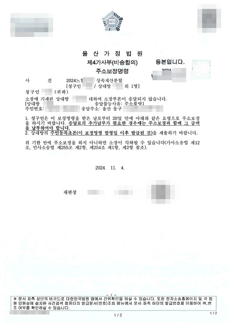 울산가정법원 제4가사부(비송합의) 주소보정명령. 사건 상속재산분할. 소장에 기재된 상대방에 대하여 소장부본이 송달되지 않습니다(송달불능사유 주소불명, 송달주소 울산 동구). 1. 청구인은 이 보정명령을 받은 날로부터 20일 안에 아래와 같은 요령으로 주소보정을 하시기 바랍니다. 2. 상대방의 주민등록초본(이 보정명령 발령일 이후 발급된 것)을 제출하기 바랍니다. 위 기한 안에 주소보정을 하지 아니하면 소장이 각하될 수 있습니다. 이름과 주민등록번호(외국인등록번호), 주소 가운데 시·구·군 뒤의 자리, 등록기준지, 사건번호 숫자, 판사·법원주사 이름과 도장, 서명·도장, QR코드·발급번호·위변조 방지 바코드는 가렸다.