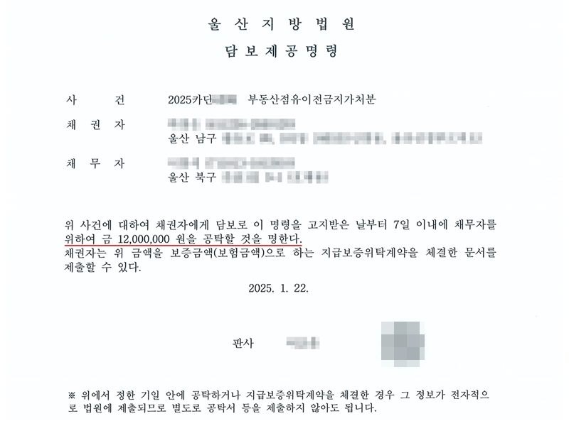 울산지방법원 담보제공명령. 사건 2025카단(번호 가림) 부동산점유이전금지가처분. 채권자(이름·주민등록번호 가림) 울산 남구(나머지 주소 가림), 채무자(이름·주민등록번호 가림) 울산 북구(나머지 주소 가림). 위 사건에 대하여 채권자에게 담보로 이 명령을 고지받은 날부터 7일 이내에 채무자를 위하여 금 12,000,000원을 공탁할 것을 명한다(빨간 밑줄). 채권자는 위 금액을 보증금액(보험금액)으로 하는 지급보증위탁계약을 체결한 문서를 제출할 수 있다. 2025. 1. 22. 판사(이름 가림). 이름, 주민등록번호, 구 뒤의 주소, 판사 이름, 바코드와 사건번호 뒷자리는 가렸다.