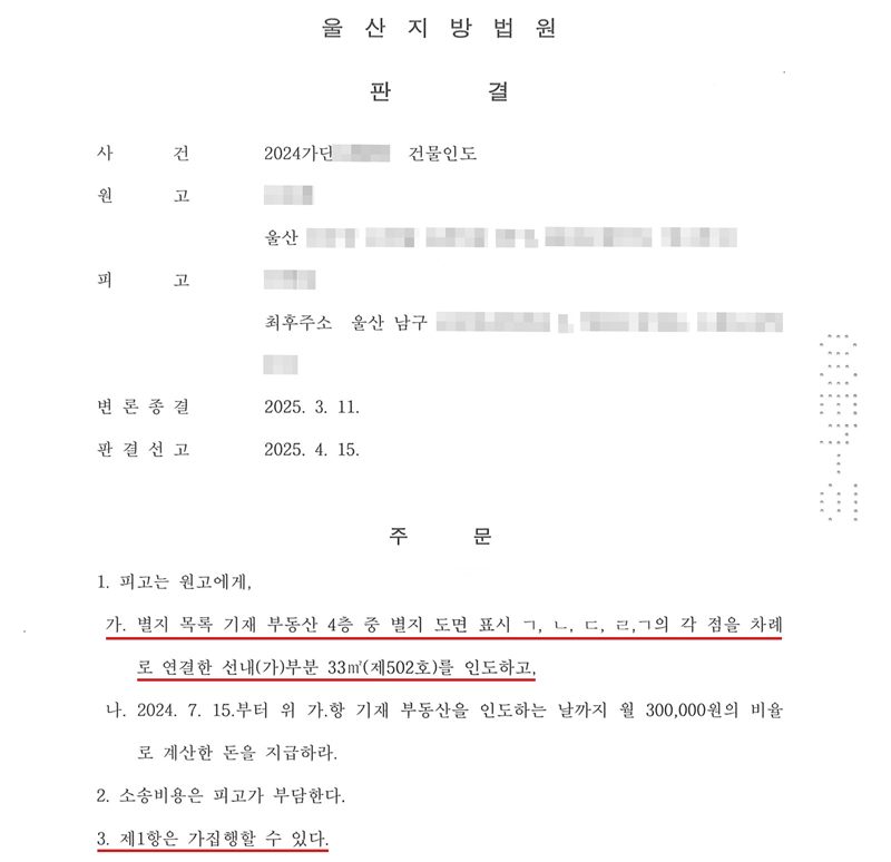 울산지방법원 판결. 사건 2024가단(번호 가림) 건물인도. 원고(이름·주소 가림), 피고(이름 가림) 최후주소 울산 남구(나머지 주소 가림). 변론종결 2025. 3. 11. 판결선고 2025. 4. 15. 주문 1. 피고는 원고에게, 가. 별지 목록 기재 부동산 4층 중 별지 도면 표시 ㄱ, ㄴ, ㄷ, ㄹ, ㄱ의 각 점을 차례로 연결한 선내 (가)부분 33㎡(제502호)를 인도하고, 나. 2024. 7. 15.부터 위 가.항 기재 부동산을 인도하는 날까지 월 300,000원의 비율로 계산한 돈을 지급하라. 2. 소송비용은 피고가 부담한다. 3. 제1항은 가집행할 수 있다. 원고·피고 이름과 주소, QR코드, 발급번호와 사건번호 뒷자리는 가렸다. 주문 가.항(502호 부분 인도)과 3항(가집행)에 빨간 밑줄.