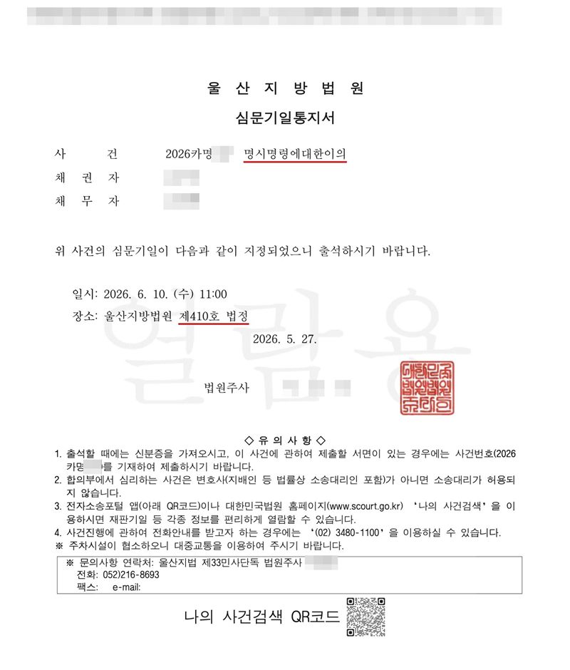 울산지방법원 심문기일통지서. 사건 명시명령에 대한 이의, 채권자, 채무자. 위 사건의 심문기일이 다음과 같이 지정되었으니 출석하시기 바랍니다. 일시, 장소 울산지방법원 제410호 법정. 유의사항. 채권자·채무자·제3채무자의 이름(상호)과 주민·법인등록번호, 주소 가운데 시·구·군 뒤의 자리, 사건번호 숫자, 사법보좌관·법원주사 이름과 도장, 계좌번호, QR코드·발급번호·위변조 방지 바코드는 가렸다.
