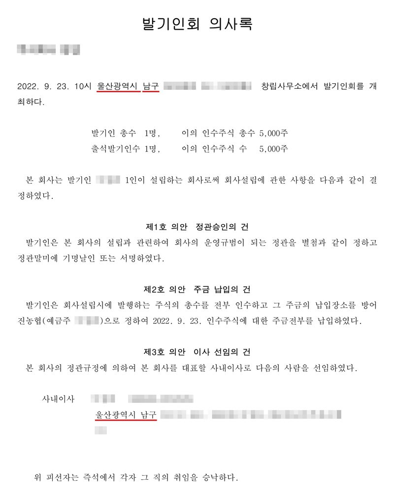 발기인회 의사록. 2022. 9. 23. 10시 울산광역시 남구(빨간 밑줄) 창립사무소에서 발기인회를 개최하다. 발기인 총수 1명, 이의 인수주식 총수 5,000주, 출석발기인수 1명. 본 회사는 발기인 1인이 설립하는 회사로써 회사설립에 관한 사항을 다음과 같이 결정하였다. 제1호 의안 정관승인의 건 — 정관 말미에 기명날인 또는 서명. 제2호 의안 주금 납입의 건 — 주식 총수를 전부 인수하고 방어진농협에 주금 전부를 납입. 제3호 의안 이사 선임의 건 — 회사를 대표할 사내이사 선임(울산광역시 남구). 위 피선자는 즉석에서 그 직의 취임을 승낙하다. 회사 이름, 발기인·임원 이름과 주민등록번호, 주소 가운데 구 뒤의 자리는 가렸다.