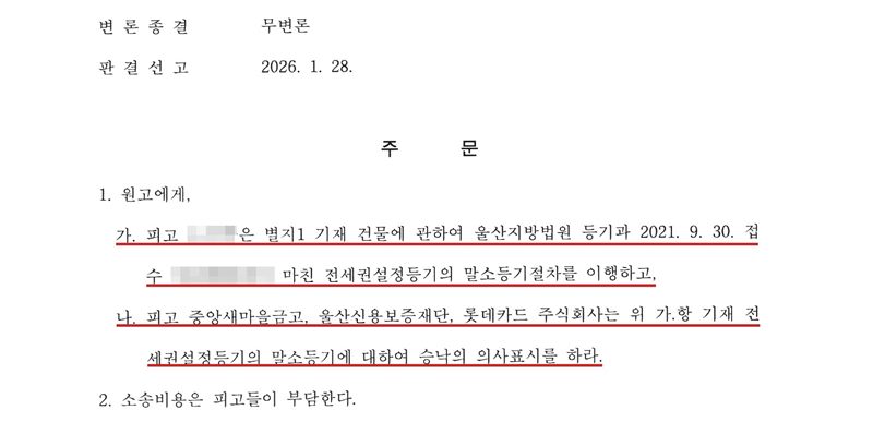 울산지방법원 2025가단104896 판결 주문. 변론종결 무변론, 판결선고 2026. 1. 28. 1. 원고에게, 가. 피고(이름 가림)는 별지1 기재 건물에 관하여 울산지방법원 등기과 2021. 9. 30. 접수(번호 가림)로 마친 전세권설정등기의 말소등기절차를 이행하고, 나. 피고 중앙새마을금고, 울산신용보증재단, 롯데카드 주식회사는 위 가.항 기재 전세권설정등기의 말소등기에 대하여 승낙의 의사표시를 하라(가·나 빨간 밑줄). 2. 소송비용은 피고들이 부담한다.