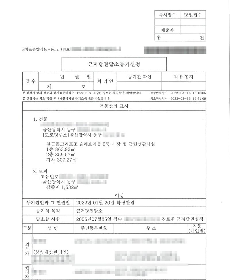 근저당권말소등기신청서. 부동산의 표시 1. 건물 울산광역시 동구(동·번지·도로명 가림) 철근콘크리트조 슬래브지붕 2층 시장 및 근린생활시설. 2. 토지 울산광역시 동구(동·번지 가림) 잡종지. 등기원인과 그 연월일 2022년 01월 20일 확정판결. 등기의 목적 근저당권말소. 말소할 사항 2006년07월25일 접수(접수번호 가림)로 경료한 근저당권설정. 의무자 망인과 (상속재산관리인) — 이름·주민등록번호·주소 가림. 권리자 이름·주민등록번호·주소 가림. 작성완료일시 2022-03-16.