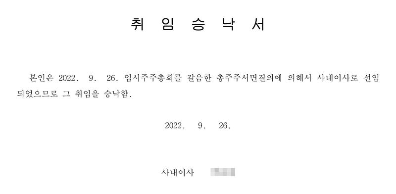 취임승낙서. 본인은 2022. 9. 26. 임시주주총회를 갈음한 총주주서면결의에 의해서 사내이사로 선임되었으므로 그 취임을 승낙함. 2022. 9. 26. 사내이사(이름 가림). 주식회사(이름 가림) 귀중.