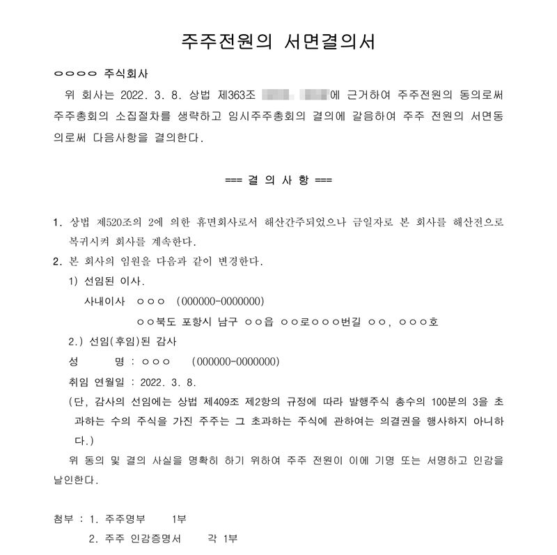 주주전원의 서면결의서. 위 회사는 2022. 3. 8. 주주 전원의 서면동의로써 다음 사항을 결의한다. 1. 상법 제520조의2에 의한 휴면회사로서 해산간주되었으나 금일자로 본 회사를 해산 전으로 복귀시켜 회사를 계속한다. 2. 본 회사의 임원을 다음과 같이 변경한다 — 선임된 이사, 선임(후임)된 감사 취임 연월일 2022. 3. 8. 개정 전 조항 번호는 가렸다.