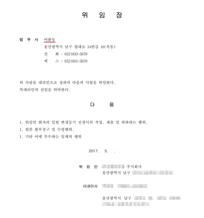 위임장. 법무사 여환동(빨간 밑줄) 울산광역시 남구 법대로 14번길 18(옥동), 전화 052)933-5679. 위 사람을 대리인으로 정하여 다음의 사항을 위임한다. 1. 위임인 회사의 임원 변경등기 신청서의 작성, 제출 및 취하하는 행위. 2017. 5. 위임인 주식회사(이름 가림) 울산광역시 남구(주소 가림), 사내이사(이름·주민등록번호·주소 가림).
