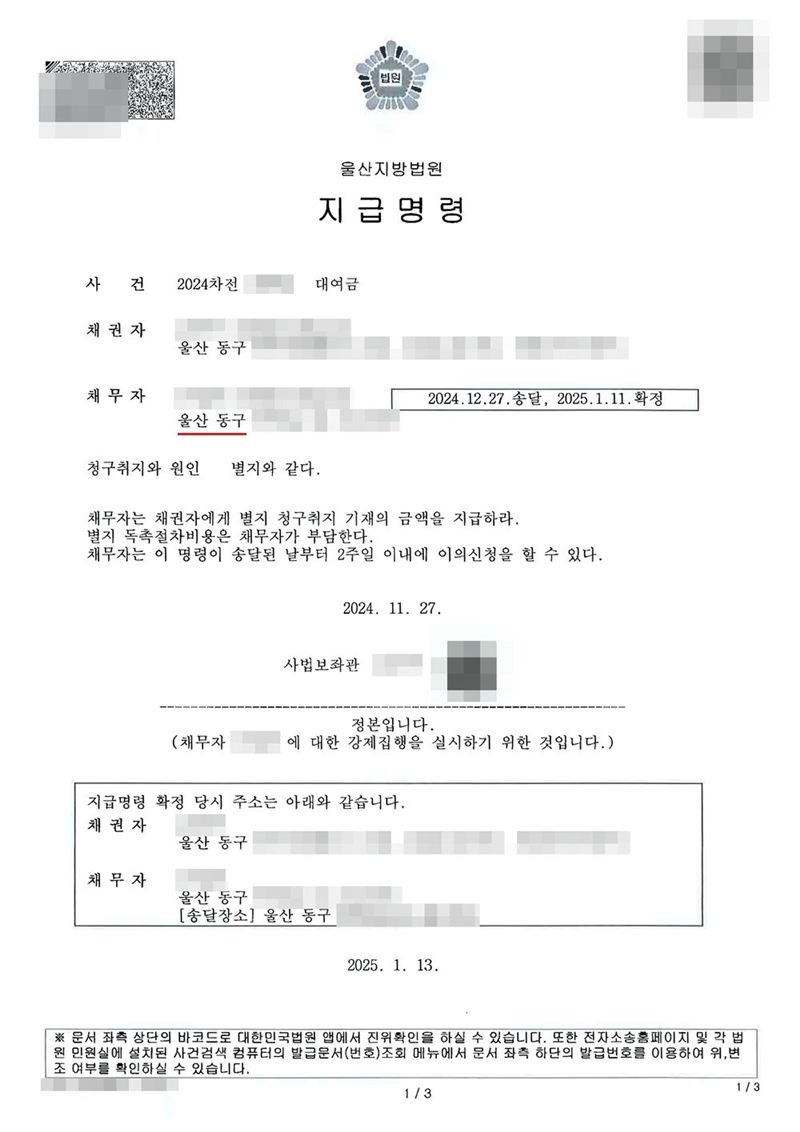 울산지방법원 지급명령. 사건 2024차전 대여금, 채권자 울산 동구, 채무자 울산 동구, 2024.12.27.송달, 2025.1.11.확정. 청구취지와 원인 별지와 같다. 채무자는 채권자에게 별지 청구취지 기재의 금액을 지급하라. 별지 독촉절차비용은 채무자가 부담한다. 채무자는 이 명령이 송달된 날부터 2주일 이내에 이의신청을 할 수 있다. 2024. 11. 27. 사법보좌관. 정본입니다. 2025. 1. 13. 채권자·채무자의 이름(상호)과 주민·법인등록번호, 대표이사 이름, 주소 가운데 시·구·군 뒤의 자리, 사건번호 숫자, 사법보좌관 이름과 도장, QR코드·발급번호·진위확인 바코드, 전자소송 내려받기 머리줄은 가렸다.