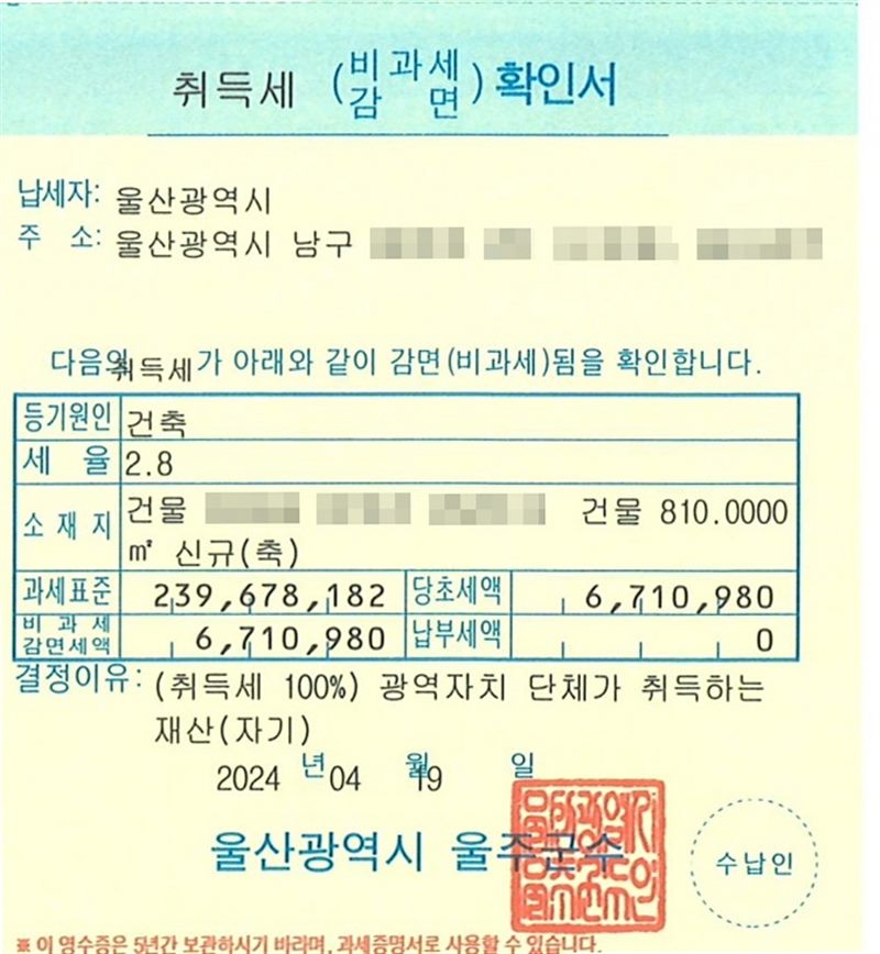 취득세(비과세·감면) 확인서. 납세자 울산광역시, 주소 울산광역시 남구(뒷부분 가림). 등기원인 건축, 세율 2.8, 소재지 건물(읍·리·번지 가림) 810.0000㎡ 신규(축). 과세표준 239,678,182원, 당초세액 6,710,980원, 비과세 감면세액 6,710,980원, 납부세액 0원. 결정이유 (취득세 100%) 광역자치 단체가 취득하는 재산(자기). 2024년 04월 19일.