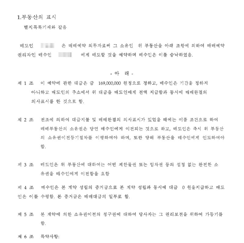 부동산매매 예약증서. 매도인(이름 가림)은 매매예약 의무자로써 그 소유인 위 부동산을 매매예약 권리자인 매수인(이름 가림)에게 매도할 것을 예약하며 매수인은 이를 승낙하였음. 제1조 이 예약에 관한 대금은 금 169,000,000원정으로 정하고 매수인은 기간을 정하지 아니하고 대금을 전액 지급함과 동시에 매매완결의 의사표시를 한 것으로 함. 제2조 대금지불 및 매매완결의 의사표시가 있었을 때에는 소유권은 매수인에게 이전되는 것으로 하고 매도인은 즉시 소유권이전등기절차를 이행. 제3조 제한물권 또는 임차권 등의 설정 없는 완전한 소유권 이전. 제5조 본 계약에 의한 소유권이전의 청구권에 대하여 당사자는 그 권리보전을 위하여 가등기를 함.