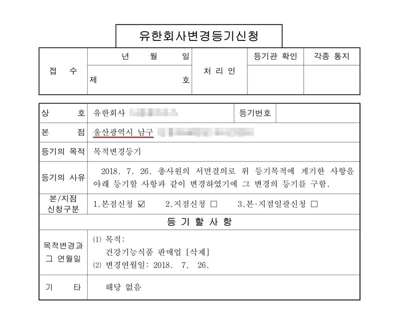 유한회사 변경등기신청서. 본점 울산광역시 남구(빨간 밑줄). 등기의 목적 목적변경등기. 등기의 사유 2018. 7. 26. 총사원의 서면결의로 위 등기목적에 게기한 사항을 아래 등기할 사항과 같이 변경하였기에 그 변경의 등기를 구함. 등기할 사항 목적 — 건강기능식품 판매업 [삭제], 변경연월일 2018. 7. 26. 회사 이름과 본점 주소 뒷부분은 가렸다.